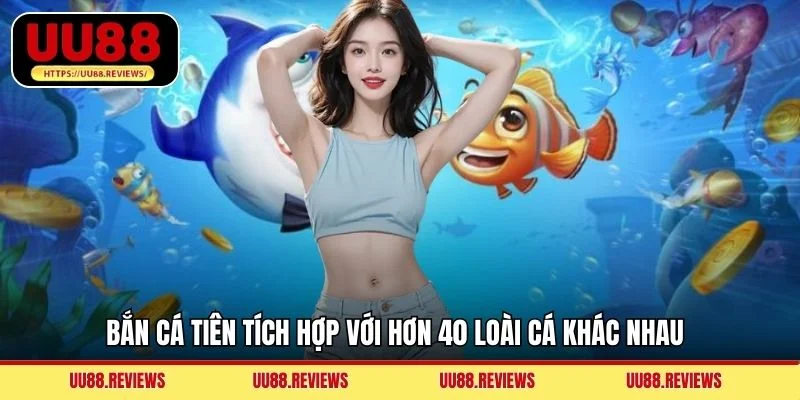 Bắn Cá Tiên tích hợp với hơn 40 loài cá khác nhau 