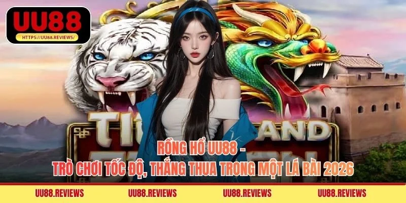 Rồng Hổ UU88 - Trò Chơi Tốc Độ, Thắng Thua Trong Một Lá Bài 2026